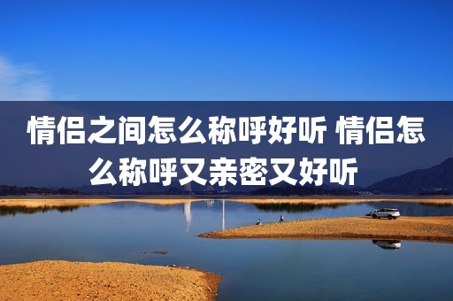 情侣之间怎么称呼好听 情侣怎么称呼又亲密又好听 