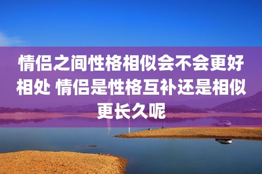 情侣之间性格相似会不会更好相处 情侣是性格互补还是相似更长久呢