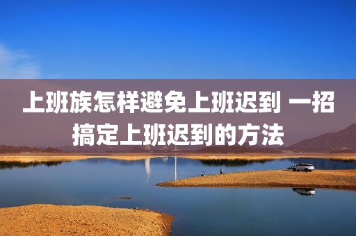 上班族怎样避免上班迟到 一招搞定上班迟到的方法