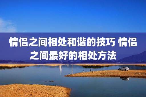 情侣之间相处和谐的技巧 情侣之间最好的相处方法