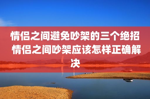 情侣之间避免吵架的三个绝招 情侣之间吵架应该怎样正确解决