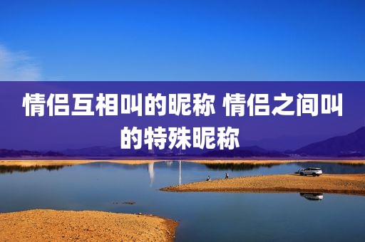 情侣互相叫的昵称 情侣之间叫的特殊昵称 