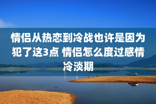 情侣从热恋到冷战也许是因为犯了这3点 情侣怎么度过感情冷淡期