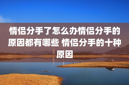 情侣分手了怎么办情侣分手的原因都有哪些 情侣分手的十种原因