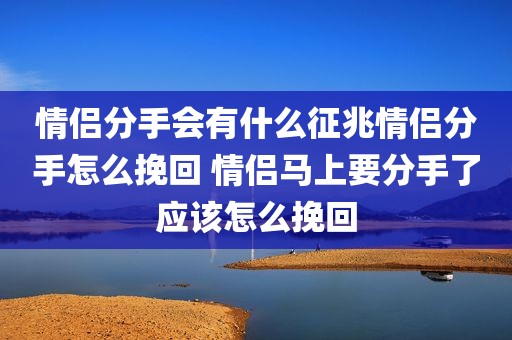 情侣分手会有什么征兆情侣分手怎么挽回 情侣马上要分手了应该怎么挽回
