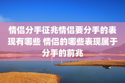 情侣分手征兆情侣要分手的表现有哪些 情侣的哪些表现属于分手的前兆