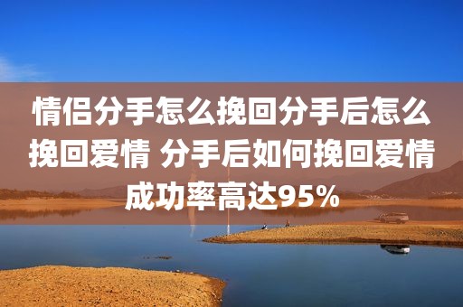 情侣分手怎么挽回分手后怎么挽回爱情 分手后如何挽回爱情成功率高达95%
