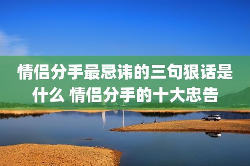情侣分手最忌讳的三句狠话是什么 情侣分手的十大忠告