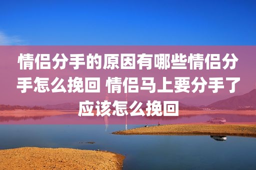 情侣分手的原因有哪些情侣分手怎么挽回 情侣马上要分手了应该怎么挽回