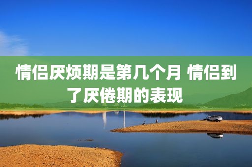 情侣厌烦期是第几个月 情侣到了厌倦期的表现 