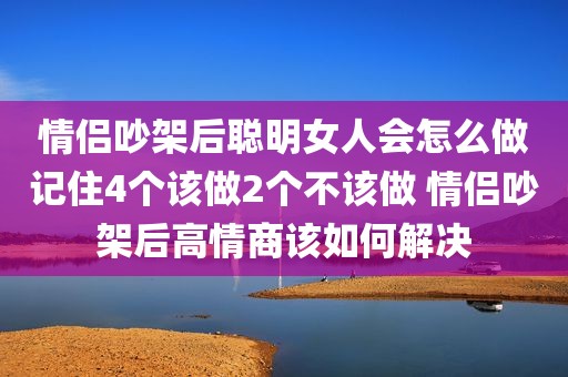情侣吵架后聪明女人会怎么做记住4个该做2个不该做 情侣吵架后高情商该如何解决