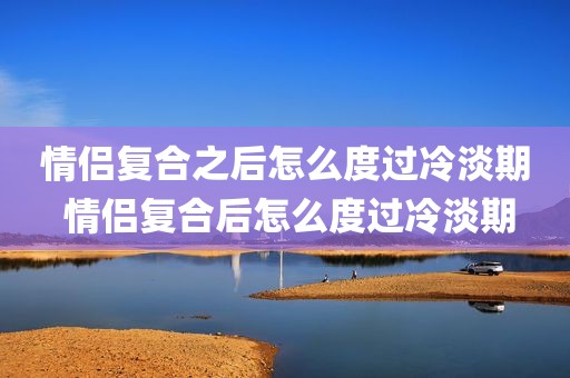 情侣复合之后怎么度过冷淡期 情侣复合后怎么度过冷淡期
