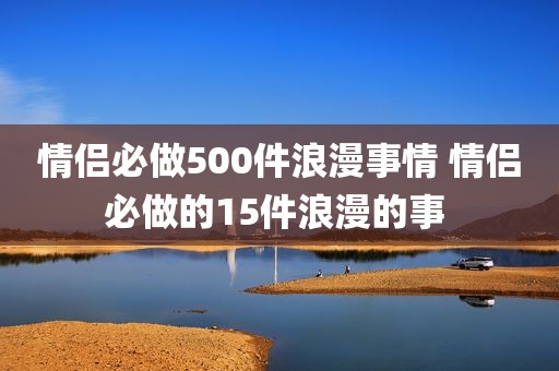 情侣必做500件浪漫事情 情侣必做的15件浪漫的事 