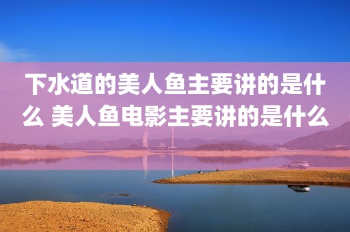 下水道的美人鱼主要讲的是什么 美人鱼电影主要讲的是什么 