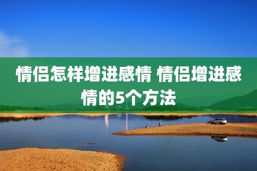 情侣怎样增进感情 情侣增进感情的5个方法