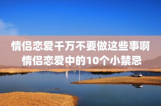 情侣恋爱千万不要做这些事啊 情侣恋爱中的10个小禁忌