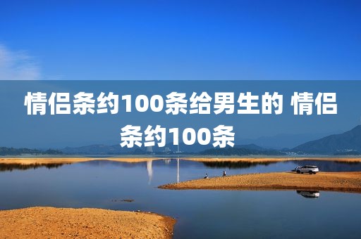 情侣条约100条给男生的 情侣条约100条 
