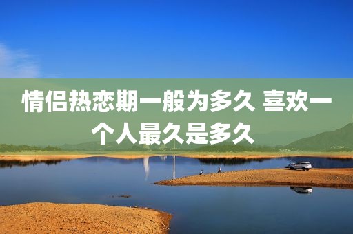 情侣热恋期一般为多久 喜欢一个人最久是多久 