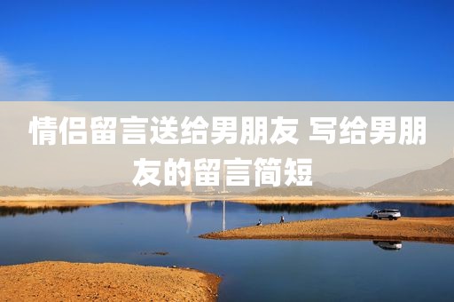 情侣留言送给男朋友 写给男朋友的留言简短 