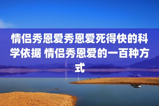 情侣秀恩爱秀恩爱死得快的科学依据 情侣秀恩爱的一百种方式