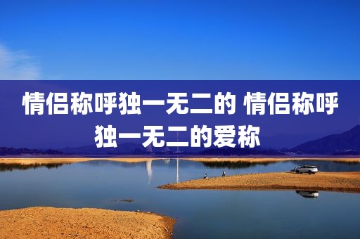 情侣称呼独一无二的 情侣称呼独一无二的爱称 
