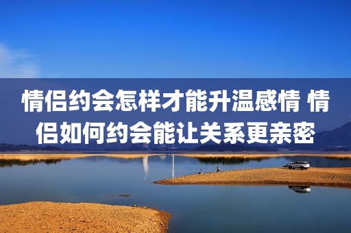 情侣约会怎样才能升温感情 情侣如何约会能让关系更亲密