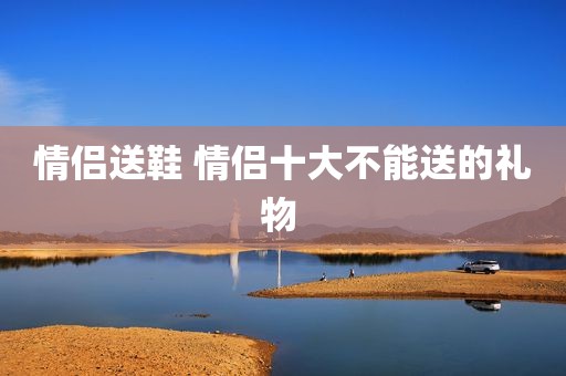 情侣送鞋 情侣十大不能送的礼物 