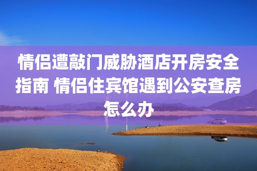情侣遭敲门威胁酒店开房安全指南 情侣住宾馆遇到公安查房怎么办