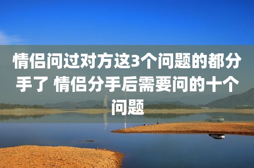 情侣问过对方这3个问题的都分手了 情侣分手后需要问的十个问题