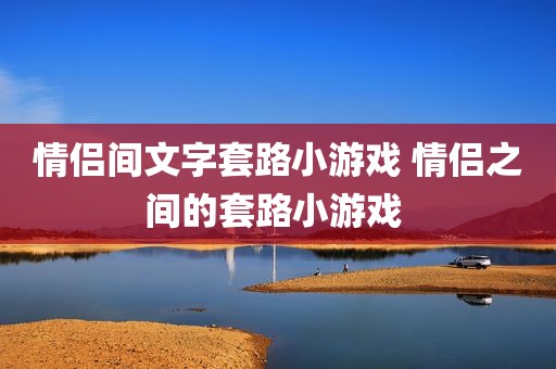 情侣间文字套路小游戏 情侣之间的套路小游戏 