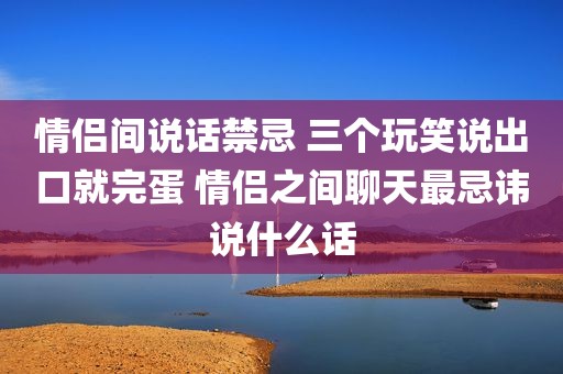 情侣间说话禁忌 三个玩笑说出口就完蛋 情侣之间聊天最忌讳说什么话