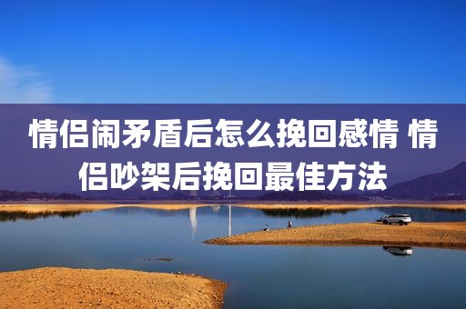 情侣闹矛盾后怎么挽回感情 情侣吵架后挽回最佳方法