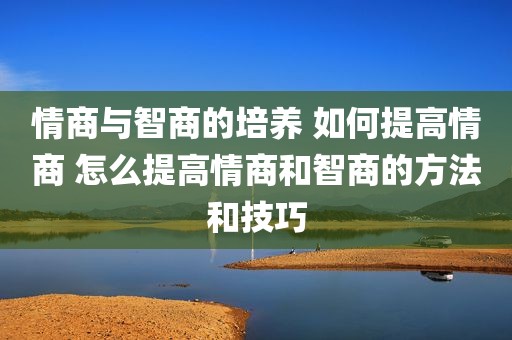 情商与智商的培养 如何提高情商 怎么提高情商和智商的方法和技巧