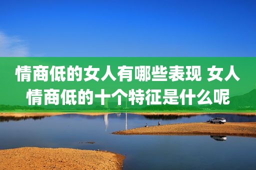 情商低的女人有哪些表现 女人情商低的十个特征是什么呢