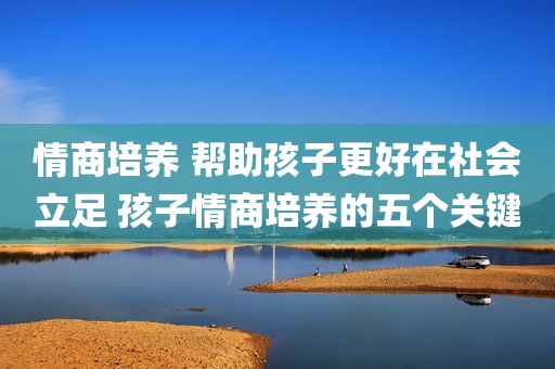 情商培养 帮助孩子更好在社会立足 孩子情商培养的五个关键