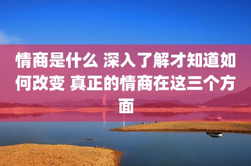 情商是什么 深入了解才知道如何改变 真正的情商在这三个方面