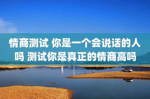 情商测试 你是一个会说话的人吗 测试你是真正的情商高吗