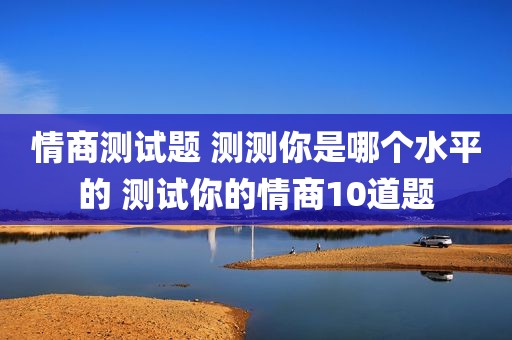 情商测试题 测测你是哪个水平的 测试你的情商10道题