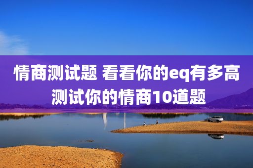 情商测试题 看看你的eq有多高 测试你的情商10道题