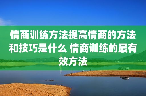 情商训练方法提高情商的方法和技巧是什么 情商训练的最有效方法