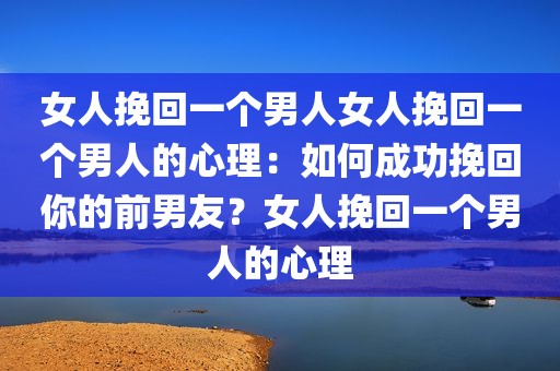 女人挽回一个男人女人挽回一个男人的心理：如何成功挽回你的前男友？女人挽回一个男人的心理