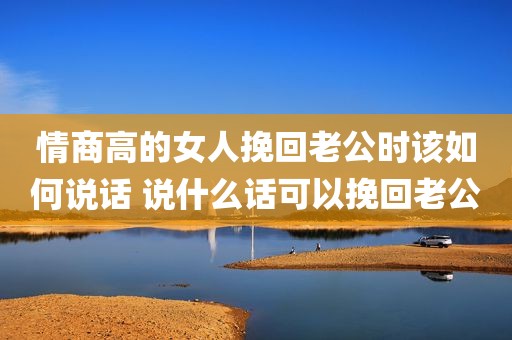 情商高的女人挽回老公时该如何说话 说什么话可以挽回老公