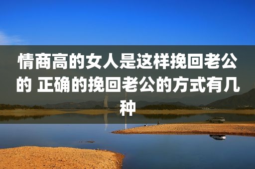 情商高的女人是这样挽回老公的 正确的挽回老公的方式有几种