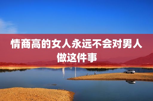 情商高的女人永远不会对男人做这件事