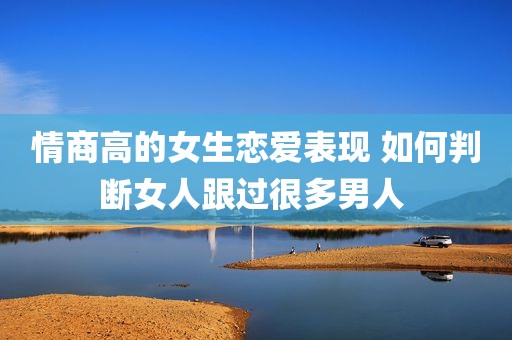 情商高的女生恋爱表现 如何判断女人跟过很多男人 