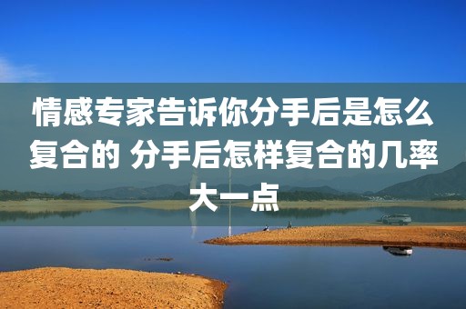 情感专家告诉你分手后是怎么复合的 分手后怎样复合的几率大一点