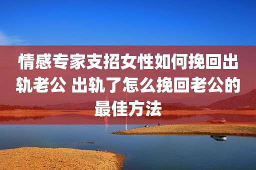 情感专家支招女性如何挽回出轨老公 出轨了怎么挽回老公的最佳方法