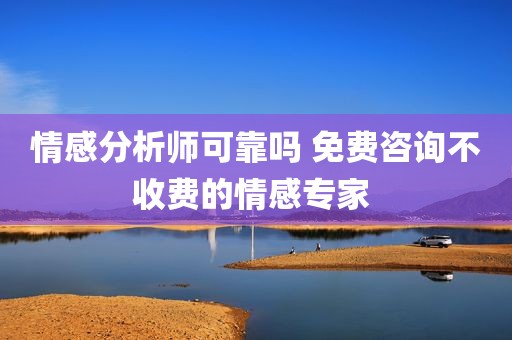 情感分析师可靠吗 免费咨询不收费的情感专家 