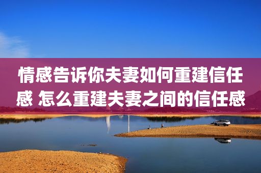 情感告诉你夫妻如何重建信任感 怎么重建夫妻之间的信任感