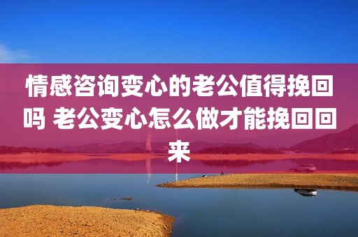 情感咨询变心的老公值得挽回吗 老公变心怎么做才能挽回回来